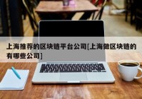 上海推荐的区块链平台公司[上海做区块链的有哪些公司]