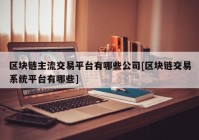 区块链主流交易平台有哪些公司[区块链交易系统平台有哪些]