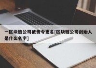 一区块链公司被责令更名[区块链公司创始人是什么名字]