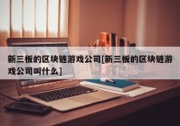 新三板的区块链游戏公司[新三板的区块链游戏公司叫什么]