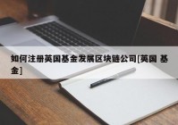 如何注册英国基金发展区块链公司[英国 基金]