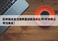 区块链企业注册数量创新高的公司[区块链公司注册名]