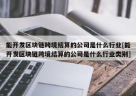 能开发区块链跨境结算的公司是什么行业[能开发区块链跨境结算的公司是什么行业类别]