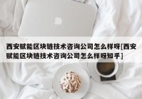 西安赋能区块链技术咨询公司怎么样呀[西安赋能区块链技术咨询公司怎么样呀知乎]