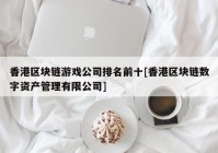 香港区块链游戏公司排名前十[香港区块链数字资产管理有限公司]