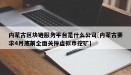 内蒙古区块链服务平台是什么公司[内蒙古要求4月底前全面关停虚拟币挖矿]