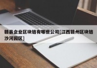 赣县企业区块链有哪些公司[江西赣州区块链沙河园区]