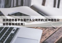 区块链慈善平台是什么公司开的[区块链在公益慈善领域应用]